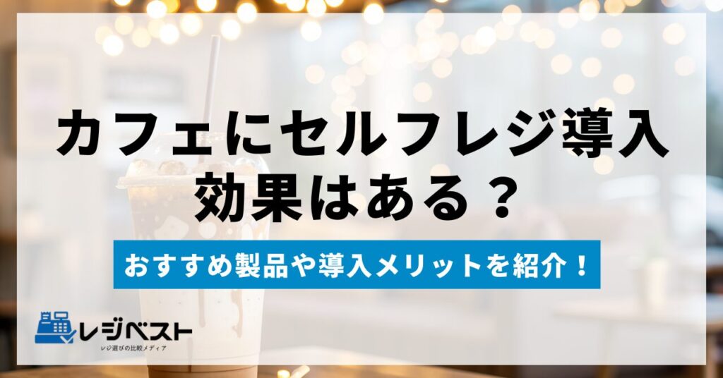 カフェにセルフレジ導入は効果ある？おすすめ製品や導入メリットを紹介！