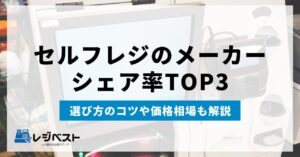 セルフレジのメーカーシェア率TOP3を紹介｜選び方のコツや価格相場も解説