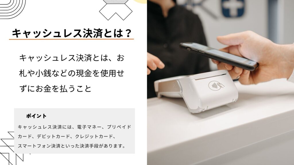 キャッシュレス決済とは、お札や小銭などの現金を使用せずにお金を支払うこと